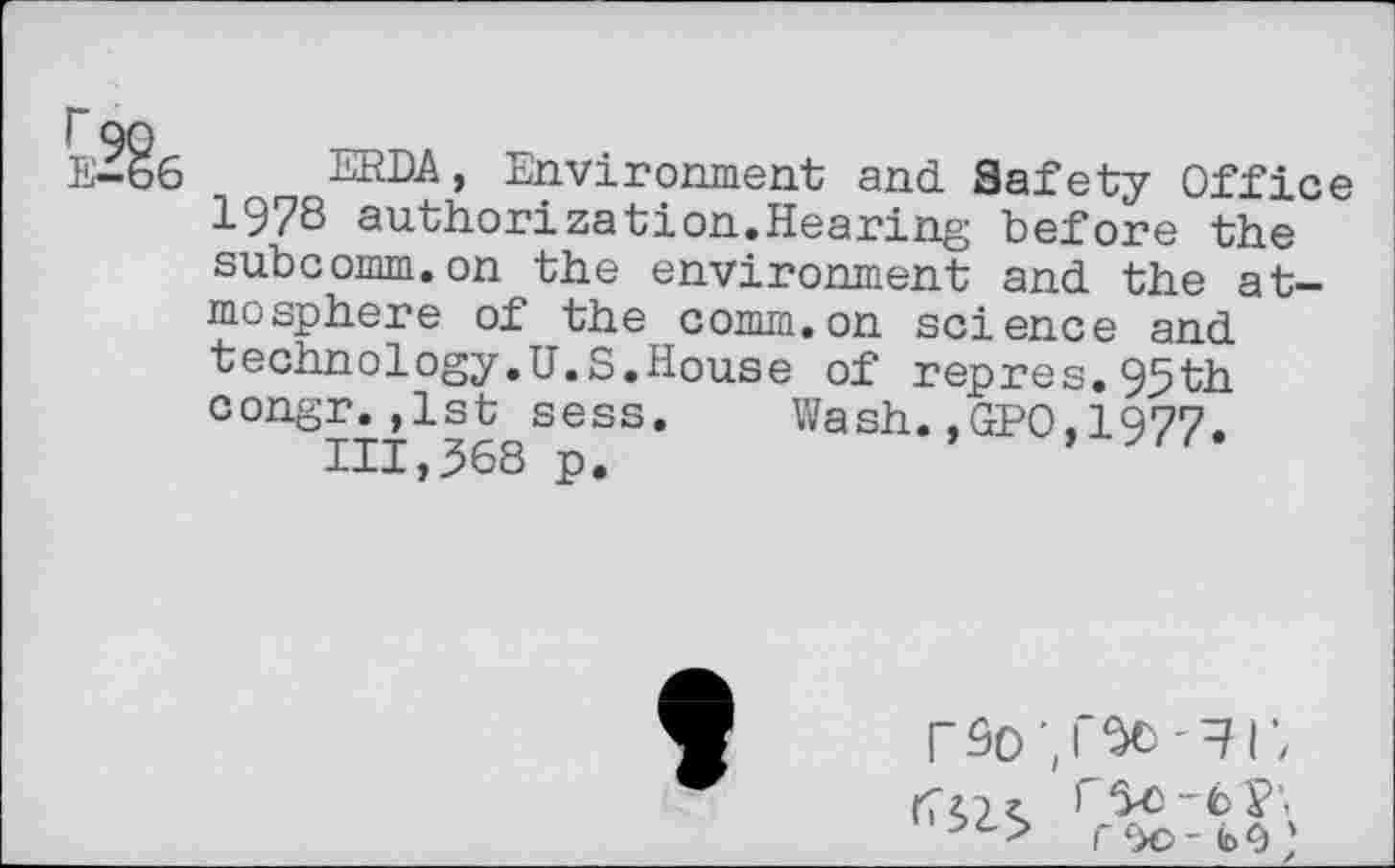 ﻿ERDA, Environment and Safety Office 197S authorization.Hearing before the subcomm.on the environment and the atmosphere of the comm.on science and technology.U.S.House of repres.95th congr.,1st sess. Wash.,GPO,1977.
111,368 p.
9
rso *,r^o-^r,